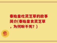 秦始皇吃灵芝草的故事简介(秦始皇食灵芝草，为何盼不死？)