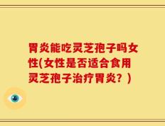 胃炎能吃灵芝孢子吗女性(女性是否适合食用灵芝孢子治疗胃炎？)