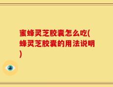 蜜蜂灵芝胶囊怎么吃(蜂灵芝胶囊的用法说明)