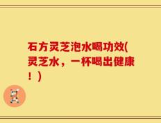 石方灵芝泡水喝功效(灵芝水，一杯喝出健康！)