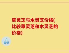 草灵芝与木灵芝价格(比较草灵芝和木灵芝的价格)