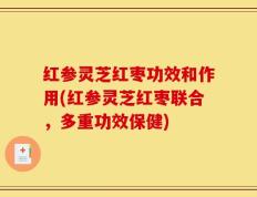 红参灵芝红枣功效和作用(红参灵芝红枣联合，多重功效保健)