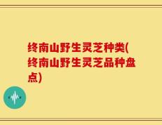 终南山野生灵芝种类(终南山野生灵芝品种盘点)