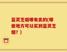 蓝灵芝烟哪有卖的(哪些地方可以买到蓝灵芝烟？)