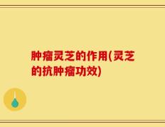 肿瘤灵芝的作用(灵芝的抗肿瘤功效)