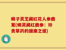 蝎子灵芝藏红花人参鹿茸(蝎灵藏红鹿参：珍贵草药的健康之道)