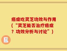 癌症吃灵芝功效与作用(“灵芝能否治疗癌症？功效分析与讨论”)