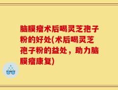 脑膜瘤术后喝灵芝孢子粉的好处(术后喝灵芝孢子粉的益处，助力脑膜瘤康复)