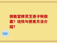 御甑堂牌灵芝孢子粉胶囊？功效与使用方法介绍？
