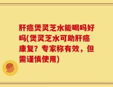 肝癌煲灵芝水能喝吗好吗(煲灵芝水可助肝癌康复？专家称有效，但需谨慎使用)