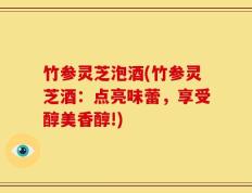 竹参灵芝泡酒(竹参灵芝酒：点亮味蕾，享受醇美香醇!)