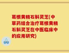 葛根黄精石斛灵芝(中草药组合治疗葛根黄精石斛灵芝在中医临床中的应用研究)