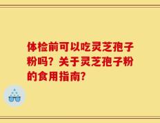 体检前可以吃灵芝孢子粉吗？关于灵芝孢子粉的食用指南？