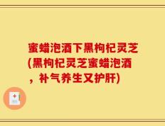 蜜蜡泡酒下黑枸杞灵芝(黑枸杞灵芝蜜蜡泡酒，补气养生又护肝)