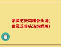 紫灵芝煲鸡和骨头汤(紫灵芝骨头汤炖鲜鸡)
