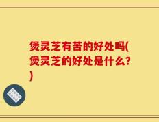 煲灵芝有苦的好处吗(煲灵芝的好处是什么？)