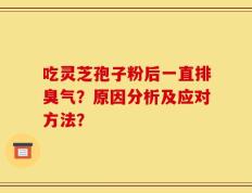 吃灵芝孢子粉后一直排臭气？原因分析及应对方法？
