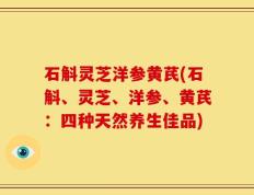石斛灵芝洋参黄芪(石斛、灵芝、洋参、黄芪：四种天然养生佳品)