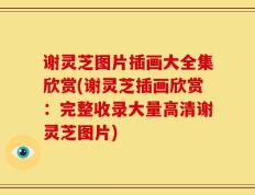 谢灵芝图片插画大全集欣赏(谢灵芝插画欣赏：完整收录大量高清谢灵芝图片)