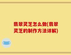 翡翠灵芝怎么做(翡翠灵芝的制作方法详解)