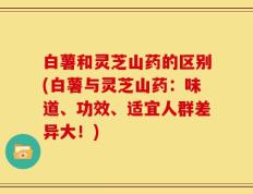 白薯和灵芝山药的区别(白薯与灵芝山药：味道、功效、适宜人群差异大！)