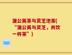 蒲公英茶与灵芝泡茶(“蒲公英与灵芝，共饮一杯茶”)