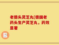 老德头灵芝丸(德国老药头生产灵芝丸，药效显著