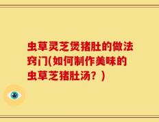 虫草灵芝煲猪肚的做法窍门(如何制作美味的虫草芝猪肚汤？)