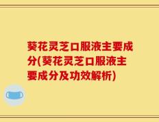 葵花灵芝口服液主要成分(葵花灵芝口服液主要成分及功效解析)