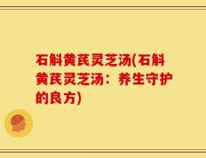 石斛黄芪灵芝汤(石斛黄芪灵芝汤：养生守护的良方)