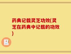 药典记载灵芝功效(灵芝在药典中记载的功效)