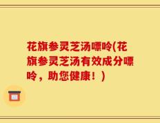 花旗参灵芝汤嘌呤(花旗参灵芝汤有效成分嘌呤，助您健康！)