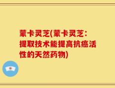 蒙卡灵芝(蒙卡灵芝：提取技术能提高抗癌活性的天然药物)