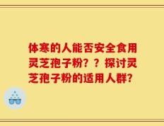 体寒的人能否安全食用灵芝孢子粉？？探讨灵芝孢子粉的适用人群？