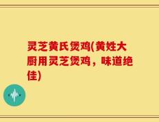 灵芝黄氏煲鸡(黄姓大厨用灵芝煲鸡，味道绝佳)