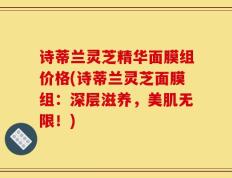诗蒂兰灵芝精华面膜组价格(诗蒂兰灵芝面膜组：深层滋养，美肌无限！)