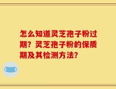 怎么知道灵芝孢子粉过期？灵芝孢子粉的保质期及其检测方法？