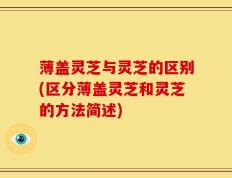 薄盖灵芝与灵芝的区别(区分薄盖灵芝和灵芝的方法简述)