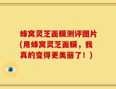 蜂窝灵芝面膜测评图片(用蜂窝灵芝面膜，我真的变得更美丽了！)