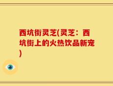 西坑街灵芝(灵芝：西坑街上的火热饮品新宠)