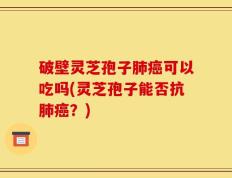 破壁灵芝孢子肺癌可以吃吗(灵芝孢子能否抗肺癌？)