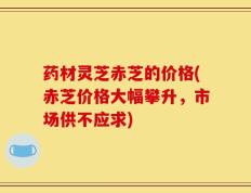 药材灵芝赤芝的价格(赤芝价格大幅攀升，市场供不应求)