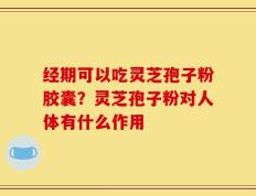 经期可以吃灵芝孢子粉胶囊？灵芝孢子粉对人体有什么作用