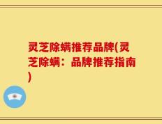 灵芝除螨推荐品牌(灵芝除螨：品牌推荐指南)
