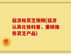 菇凉和灵芝视频(菇凉认真化妆科普，重磅推荐灵芝产品)