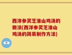 西洋参灵芝淮山鸡汤的做法(西洋参灵芝淮山鸡汤的简易制作方法)