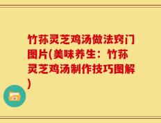 竹荪灵芝鸡汤做法窍门图片(美味养生：竹荪灵芝鸡汤制作技巧图解)