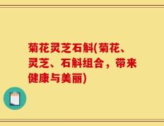 菊花灵芝石斛(菊花、灵芝、石斛组合，带来健康与美丽)