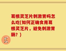 葛根灵芝片刺激胃吗怎么吃(如何正确食用葛根灵芝片，避免刺激胃肠？)