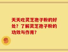 天天吃灵芝孢子粉的好处？了解灵芝孢子粉的功效与作用？